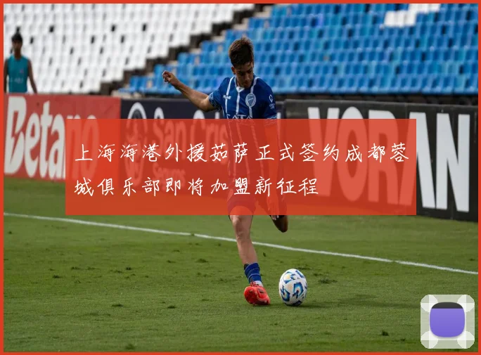 上海海港外援茹萨正式签约成都蓉城俱乐部即将加盟新征程
