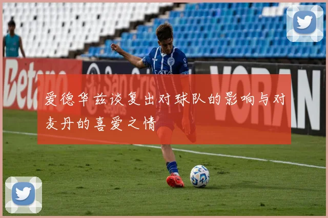 爱德华兹谈复出对球队的影响与对麦丹的喜爱之情