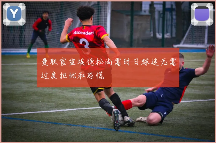曼联官宣埃德松尚需时日球迷无需过度担忧和恐慌