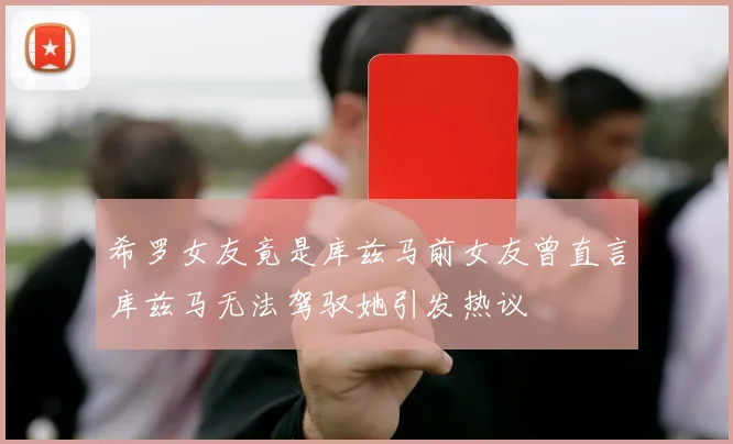 希罗女友竟是库兹马前女友曾直言库兹马无法驾驭她引发热议