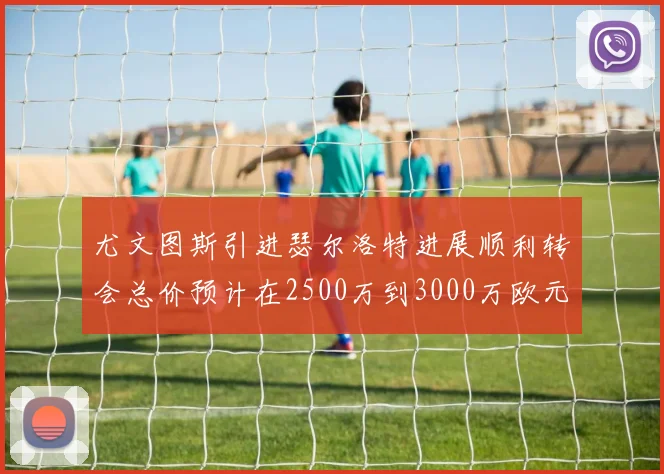 尤文图斯引进瑟尔洛特进展顺利转会总价预计在2500万到3000万欧元之间