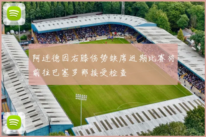 阿连德因右膝伤势缺席近期比赛将前往巴塞罗那接受检查