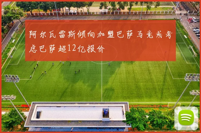 阿尔瓦雷斯倾向加盟巴萨马竞或考虑巴萨超12亿报价