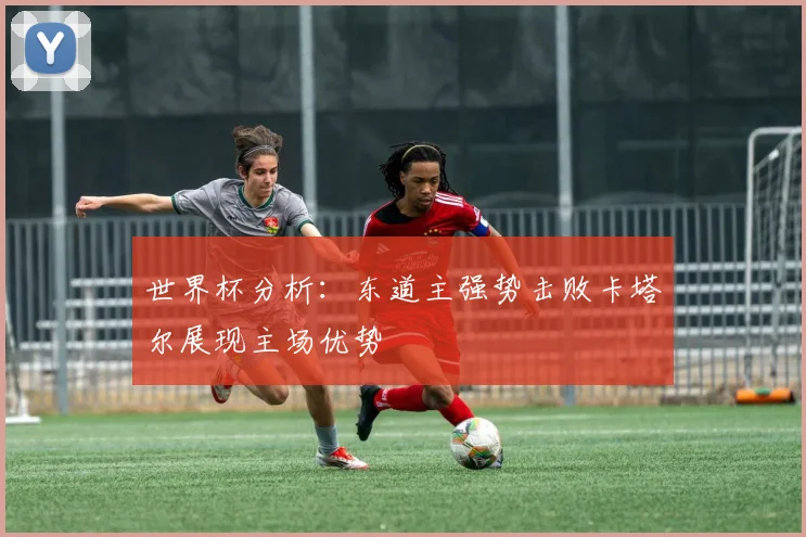 世界杯分析：东道主强势击败卡塔尔展现主场优势