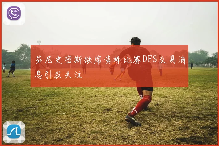 芬尼史密斯缺席黄蜂比赛DFS交易消息引发关注