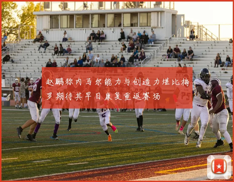 赵鹏称内马尔能力与创造力堪比梅罗期待其早日康复重返赛场