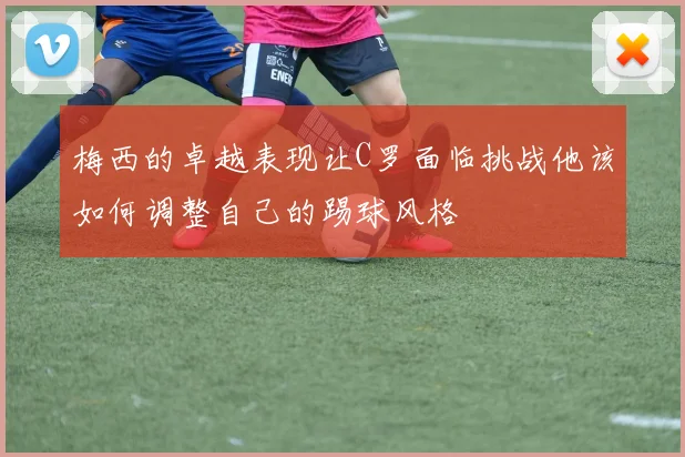 梅西的卓越表现让C罗面临挑战他该如何调整自己的踢球风格