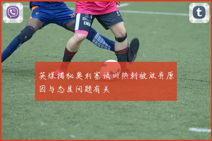 英媒揭秘奥利塞试训热刺被放弃原因与态度问题有关
