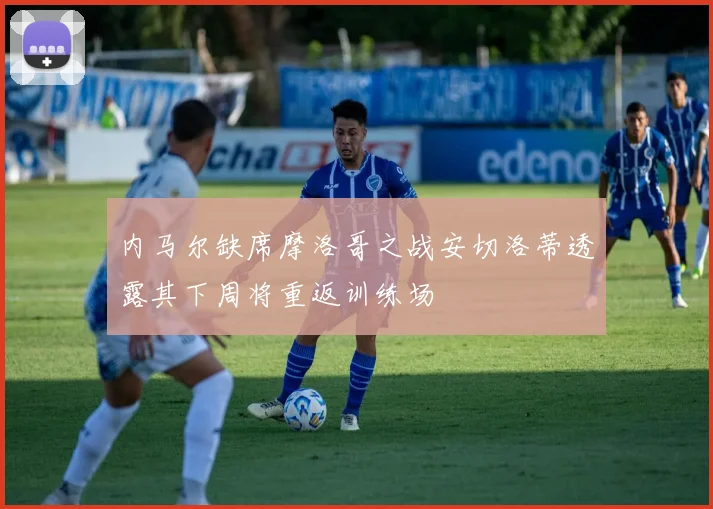 内马尔缺席摩洛哥之战安切洛蒂透露其下周将重返训练场