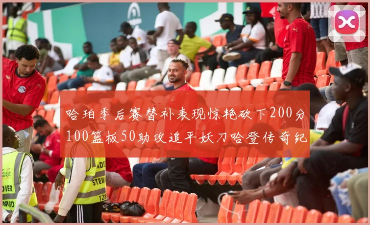 哈珀季后赛替补表现惊艳砍下200分100篮板50助攻追平妖刀哈登传奇纪录
