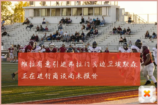 维拉有意引进弗拉门戈边卫埃默森正在进行商谈尚未报价
