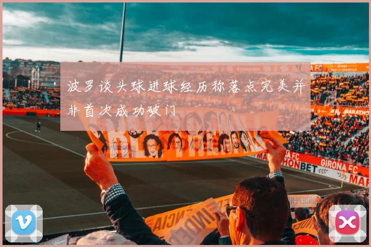 波罗谈头球进球经历称落点完美并非首次成功破门