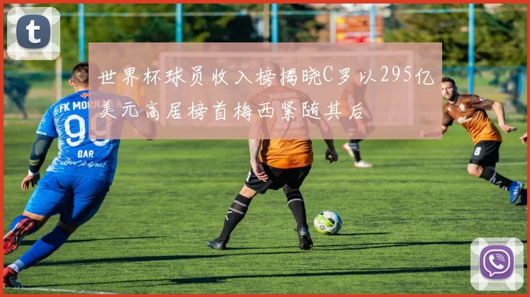 世界杯球员收入榜揭晓C罗以295亿美元高居榜首梅西紧随其后