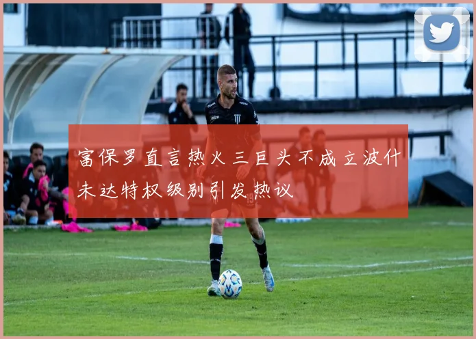 富保罗直言热火三巨头不成立波什未达特权级别引发热议