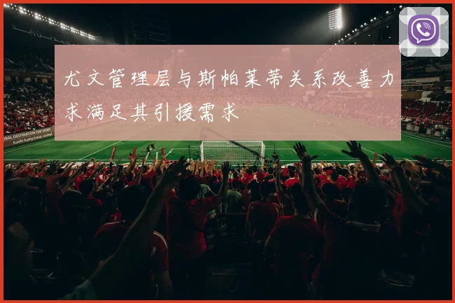 尤文管理层与斯帕莱蒂关系改善力求满足其引援需求