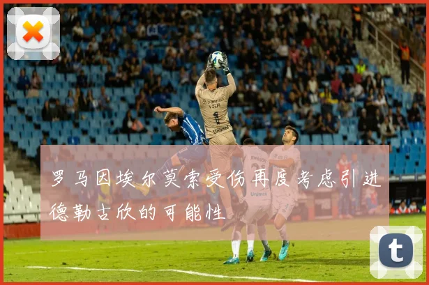 罗马因埃尔莫索受伤再度考虑引进德勒古欣的可能性