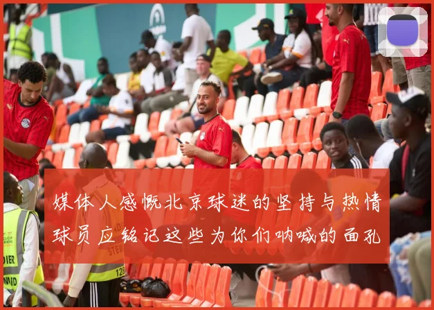 媒体人感慨北京球迷的坚持与热情球员应铭记这些为你们呐喊的面孔