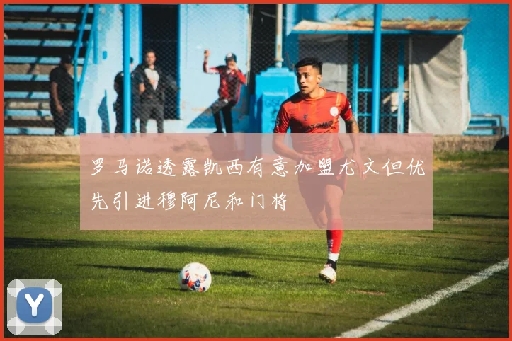罗马诺透露凯西有意加盟尤文但优先引进穆阿尼和门将