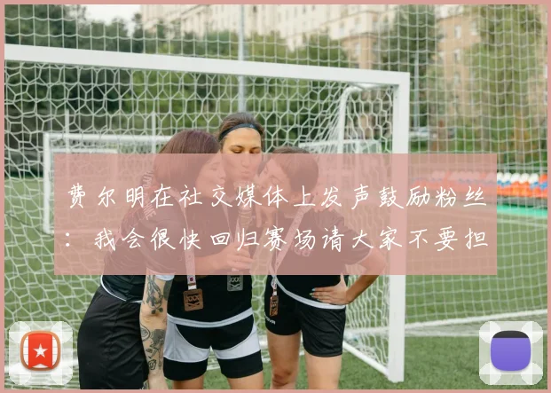 费尔明在社交媒体上发声鼓励粉丝：我会很快回归赛场请大家不要担心