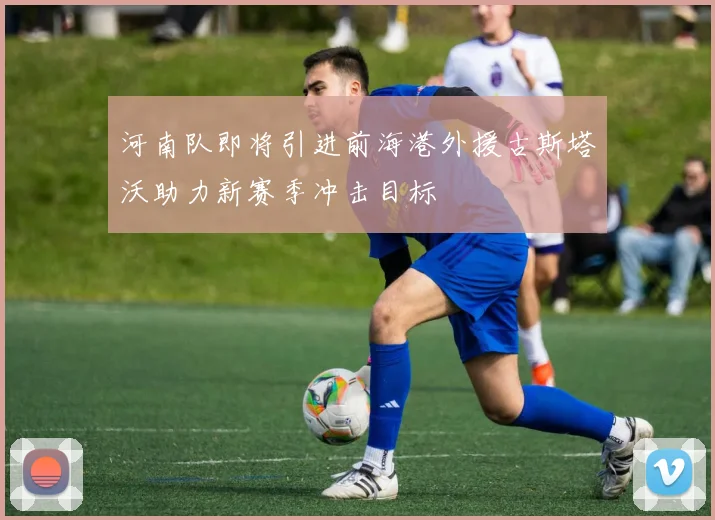河南队即将引进前海港外援古斯塔沃助力新赛季冲击目标
