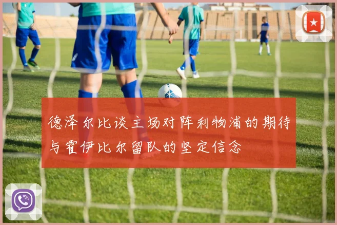 德泽尔比谈主场对阵利物浦的期待与霍伊比尔留队的坚定信念
