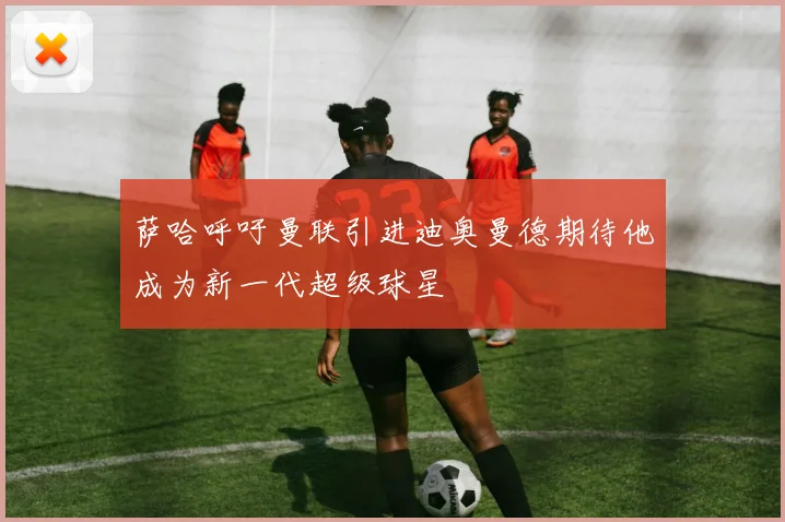 萨哈呼吁曼联引进迪奥曼德期待他成为新一代超级球星