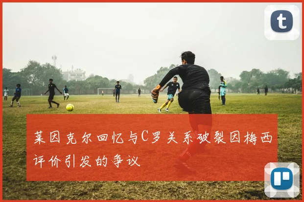 莱因克尔回忆与C罗关系破裂因梅西评价引发的争议